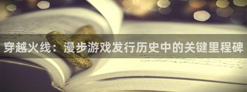 蓝狮在线登录注册账号失败：穿越火线：漫步游戏发行历史中的关键里程碑