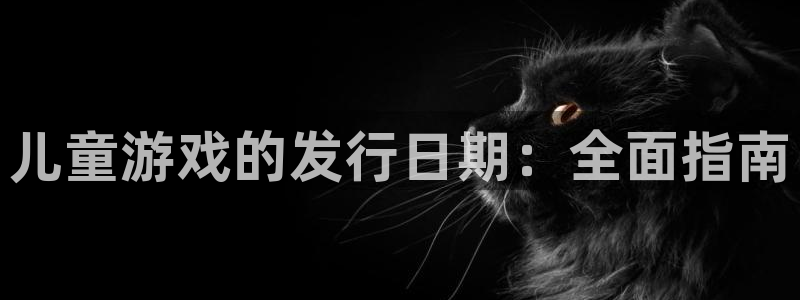 佛山蓝狮电子商务：儿童游戏的发行日期：全面指南