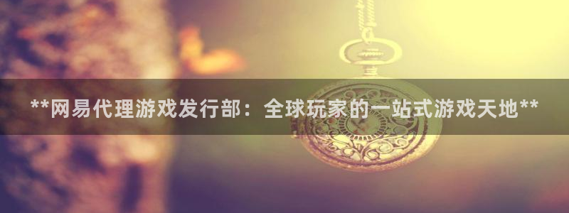 蓝狮在线客服电话：**网易代理游戏发行部：全球玩家的一站式游戏天地**