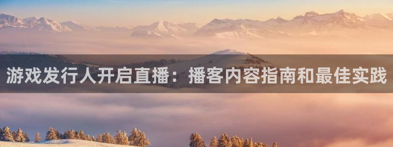 蓝狮在线注册平台登录不了：游戏发行人开启直播：播客内容指南和最佳实践