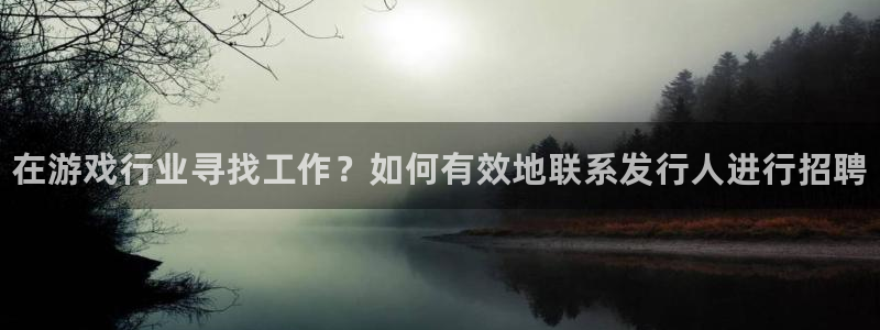 蓝狮在线的奇趣腾讯是真的吗知乎：在游戏行业寻找工作？如何有效地联系发行人进行招聘