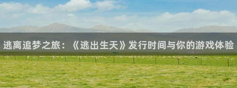 蓝狮在线注册平台是什么公司：逃离追梦之旅：《逃出生天》发行时间与你的游戏体验
