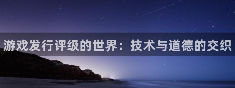 蓝狮在线平台代理开号：游戏发行评级的世界：技术与道德的交织