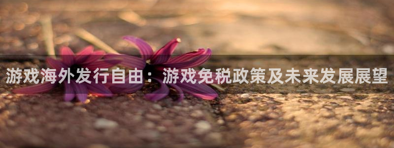 蓝狮在线的奇趣腾讯是真的吗知乎：游戏海外发行自由：游戏免税政策及未来发展展望
