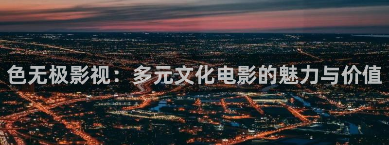 战地影院官网：色无极影视：多元文化电影的魅力与价值